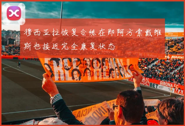 穆西亚拉恢复合练在即阿方索戴维斯也接近完全康复状态
