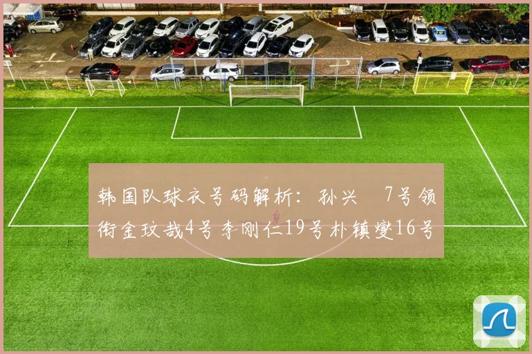 韩国队球衣号码解析：孙兴慜7号领衔金玟哉4号李刚仁19号朴镇燮16号的背后故事