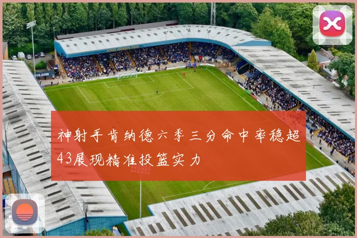 神射手肯纳德六季三分命中率稳超43展现精准投篮实力