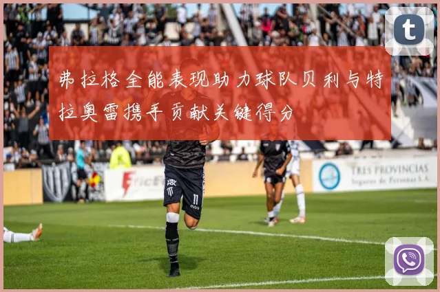 弗拉格全能表现助力球队贝利与特拉奥雷携手贡献关键得分