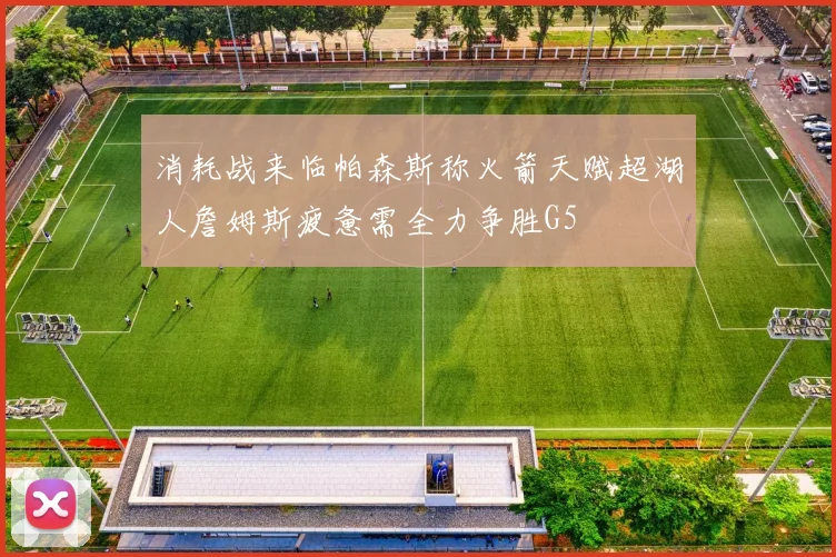 消耗战来临帕森斯称火箭天赋超湖人詹姆斯疲惫需全力争胜G5